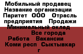 Мобильный продавец › Название организации ­ Паритет, ООО › Отрасль предприятия ­ Продажи › Минимальный оклад ­ 18 000 - Все города Работа » Вакансии   . Коми респ.,Сыктывкар г.